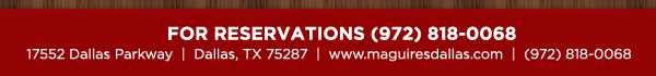 Reservations Recommended (972) 818-0068
									17552 Dallas Parkway, Dallas, TX 75287
									www.maguiresdallas.com