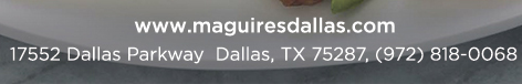 Reservations Recommended (972) 818-0068
										17552 Dallas Parkway, Dallas, TX 75287
										www.maguiresdallas.com