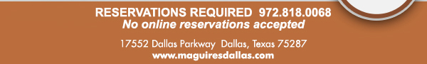 Reservations Required (972) 818-0068
									17552 Dallas Parkway, Dallas, TX 75287
									www.maguiresdallas.com