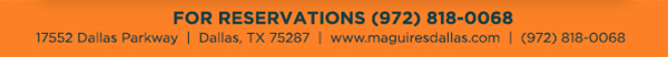 Reservations Recommended (972) 818-0068
							17552 Dallas Parkway, Dallas, TX 75287
							www.maguiresdallas.com