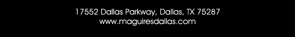Reservations Recommended (972) 818-0068
							17552 Dallas Parkway, Dallas, TX 75287
							www.maguiresdallas.com