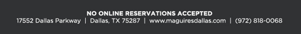 Reservations Recommended (972) 818-0068
							17552 Dallas Parkway, Dallas, TX 75287
							www.maguiresdallas.com