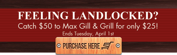 Feeling landlocked? Catch $50 to Max Gill & Grill for only $25! Ends Tuesday, April 1st

Purchase Here