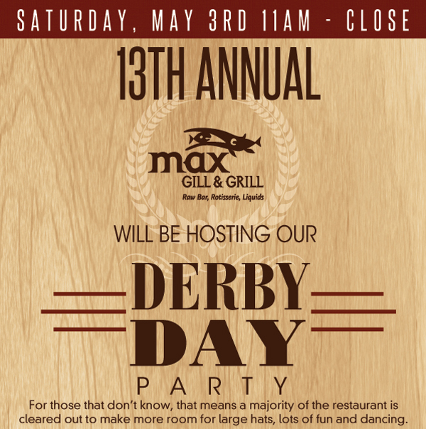 Max Gill & Grill

Saturday, May 3rd - 11am - Close

Max Gill & Grill will be hosting our Derby Day Party

For those that don't know, that means a majority of the restaurant is cleared out to make more room for large hats, lots of fun and dancing.