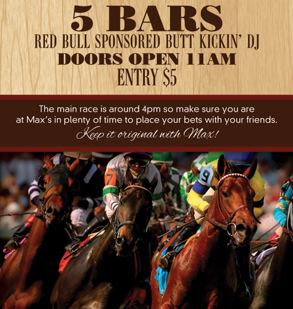 5 Bars
Red Bull Sponsored Butt Kickin' DJ
Doors Open 11am
Entry $5

The main race is around 4pm so make sure you are at Max's in plenty of time to place your bets with your friends.