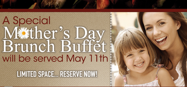 A special Mother's Day Brunch Buffet will be served May 11th
Limited Space... Reserve Now!
