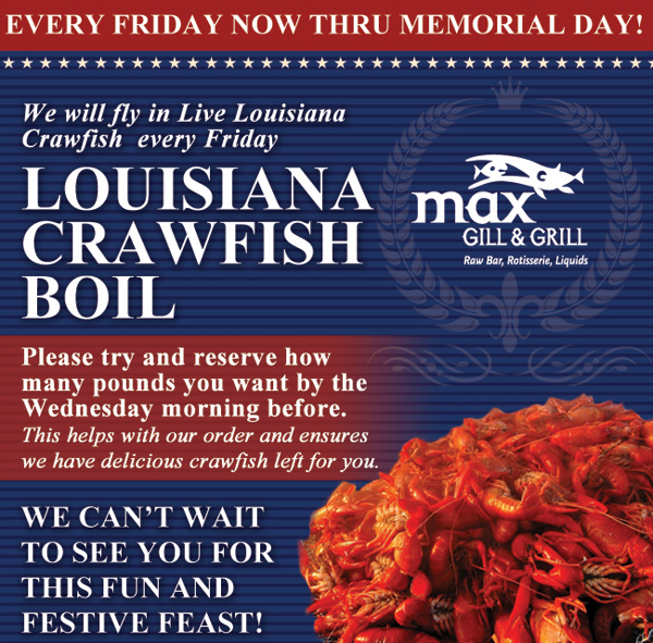 Max Gill & Grill

Every Friday now thru Memorial Day!

We will fly in Live Louisiana Crawfish every Friday

Please try and reserve how many pounds you want by the Weds morning before.

We can't wait to see you for this fun and festive feast!