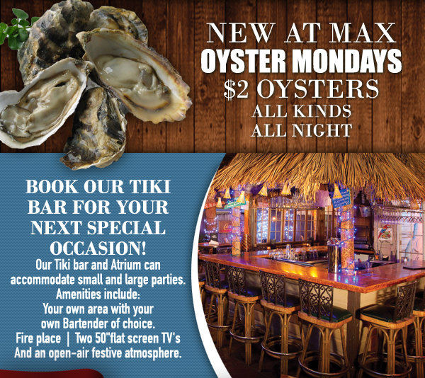 New at Max
Oyser Mondays
$2 Oysters - All kinds, all night

Book our tiki bar for your next special occasion!

See image for details
