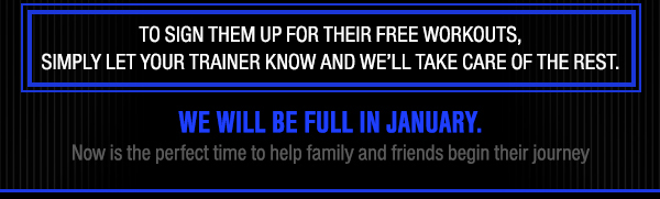 To sign them up for their free workouts,
							simply let your trainer know and we'll take care of the rest.
							We will be full in January - now is the perfect time to help family and friends begin their journey
							See image for full details