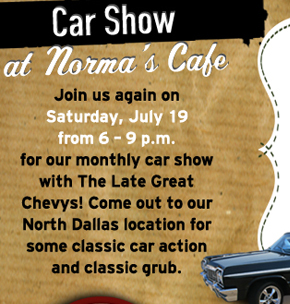 Car Show at Norma's Cafe
											Join us again on Saturday, July 19 from 6-9pm for our monthly car show with The Late Great Chevys! Come out to our North Dallas location for some classic car action and classic grub.