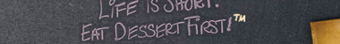 Life is short. Eat dessert first.