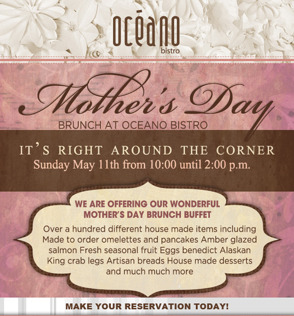Oceano Bistro

Mother's Day Brunch

It's right around the corner
Sunday, May 11th from 10am until 2pm

We are offering our wonderful Mother's Day Brunch beffet

Make your reservations today!