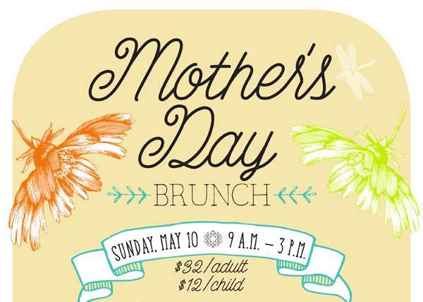Mother's Day Brunch
							 Sunday, May 10 - 9am - 3pm
							 $32 adult / $12 child
							 See image for full details