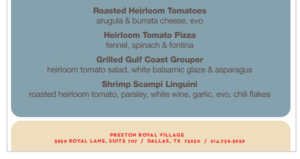 Roasted Heirloom Tomatoes
							Heirloom Tomato Pizza
							Grilled Gulf Coast Grouper
							Shrimp Scampi Linguini