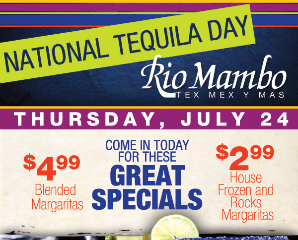 National Tequila Day Thursday, July 24
								Come in for these great specials

								House Frozen and Rocks Margaritas - $2.99
								Blended Margaritas - $4.99