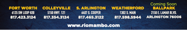 Ft. Worth 6125 SW Loop 820 Fort Worth, TX 76132 817.423.3124
								Colleyville 5150 Highway 121 Colleyville, TX 76034 817.354.3124
								S. Arlington 6407 S. Cooper St. Arlington, TX 76001 817.465.3122
								Weatherford 1302 S. Main St. (at Park) Weatherford, TX 78086 817.598.5944
								Coming Soon - Ballpark - Arlington

								www.riomambo.com