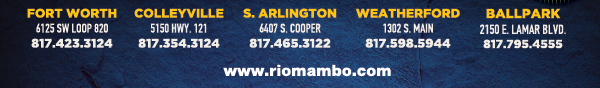 Ft. Worth 6125 SW Loop 820 Fort Worth, TX 76132 817.423.3124
								Colleyville 5150 Highway 121 Colleyville, TX 76034 817.354.3124
								S. Arlington 6407 S. Cooper St. Arlington, TX 76001 817.465.3122
								Weatherford 1302 S. Main St. (at Park) Weatherford, TX 78086 817.598.5944
								Coming Soon - Ballpark - Arlington

								www.riomambo.com