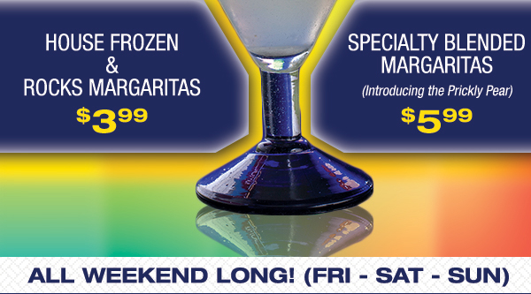 House Frozen & Rocks Margs $3.99
							 Specialty blended Margs $5.99
							 All weekend long!
							 See image for full details and disclaimer