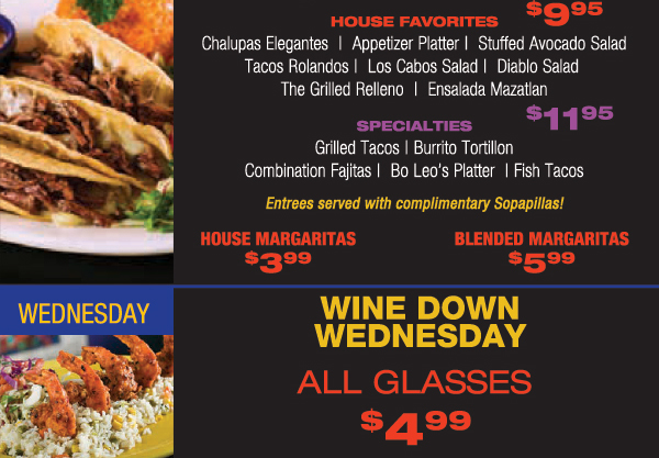 House Favorites $9.95
							 Specialties $11.95
							 House Margs $3.99 - Blended Margs $5.99
							 Wednesday - Wine Down Wednesday - All Glasses $4.99