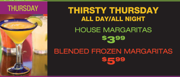 Thursday - Thirsty Thursday
							 House Margs $3.99 - Blended Frozen Margs $5.99