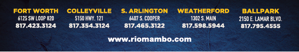 Ft. Worth 6125 SW Loop 820 Fort Worth, TX 76132 817.423.3124
								Colleyville 5150 Highway 121 Colleyville, TX 76034 817.354.3124
								S. Arlington 6407 S. Cooper St. Arlington, TX 76001 817.465.3122
								Weatherford 1302 S. Main St. (at Park) Weatherford, TX 78086 817.598.5944
								Ballpark 2150 E. Lamar Blvd. Arlington, TX 817.795.4555

								www.riomambo.com