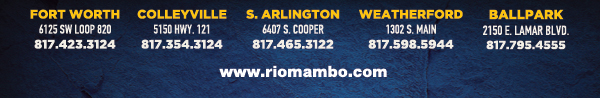 Ft. Worth 6125 SW Loop 820 Fort Worth, TX 76132 817.423.3124
								Colleyville 5150 Highway 121 Colleyville, TX 76034 817.354.3124
								S. Arlington 6407 S. Cooper St. Arlington, TX 76001 817.465.3122
								Weatherford 1302 S. Main St. (at Park) Weatherford, TX 78086 817.598.5944
								Ballpark 2150 E. Lamar Blvd. Arlington, TX 817.795.4555

								www.riomambo.com