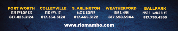 Ft. Worth 6125 SW Loop 820 Fort Worth, TX 76132 817.423.3124
								Colleyville 5150 Highway 121 Colleyville, TX 76034 817.354.3124
								S. Arlington 6407 S. Cooper St. Arlington, TX 76001 817.465.3122
								Weatherford 1302 S. Main St. (at Park) Weatherford, TX 78086 817.598.5944
								Ballpark 2150 E. Lamar Blvd. Arlington, TX 817.795.4555

								www.riomambo.com