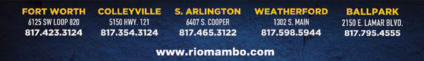 Ft. Worth 6125 SW Loop 820 Fort Worth, TX 76132 817.423.3124
								Colleyville 5150 Highway 121 Colleyville, TX 76034 817.354.3124
								S. Arlington 6407 S. Cooper St. Arlington, TX 76001 817.465.3122
								Weatherford 1302 S. Main St. (at Park) Weatherford, TX 78086 817.598.5944
								Ballpark 2150 E. Lamar Blvd. Arlington, TX 817.795.4555

								www.riomambo.com