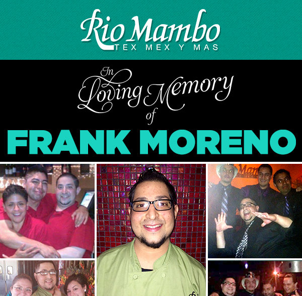 In Loving Memory of Frank Moreno
							 Celebration of life - sat, June 20 8pm at Rio Mambo Colleyville
							 See image for details