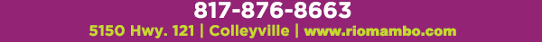 Colleyville 5150 Highway 121 Colleyville, TX 76034 817.354.3124

								www.riomambo.com