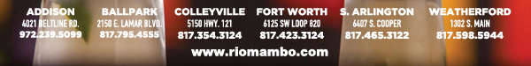 Ft. Worth 6125 SW Loop 820 Fort Worth, TX 76132 817.423.3124
								Colleyville 5150 Highway 121 Colleyville, TX 76034 817.354.3124
								S. Arlington 6407 S. Cooper St. Arlington, TX 76001 817.465.3122
								Weatherford 1302 S. Main St. (at Park) Weatherford, TX 78086 817.598.5944
								Ballpark 2150 E. Lamar Blvd. Arlington, TX 817.795.4555

								www.riomambo.com
