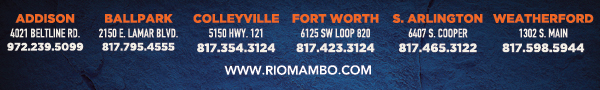 Addison 4021 Beltline Rd 972.239.5099
								Ballpark 2150 E. Lamar Blvd. Arlington, TX 817.795.4555
								Colleyville 5150 Highway 121 Colleyville, TX 76034 817.354.3124
								Ft. Worth 6125 SW Loop 820 Fort Worth, TX 76132 817.423.3124
								S. Arlington 6407 S. Cooper St. Arlington, TX 76001 817.465.3122
								Weatherford 1302 S. Main St. (at Park) Weatherford, TX 78086 817.598.5944

								www.riomambo.com