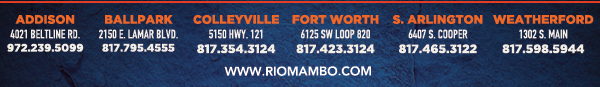 Ft. Worth 6125 SW Loop 820 Fort Worth, TX 76132 817.423.3124
								Colleyville 5150 Highway 121 Colleyville, TX 76034 817.354.3124
								S. Arlington 6407 S. Cooper St. Arlington, TX 76001 817.465.3122
								Weatherford 1302 S. Main St. (at Park) Weatherford, TX 78086 817.598.5944
								Ballpark 2150 E. Lamar Blvd. Arlington, TX 817.795.4555

								www.riomambo.com