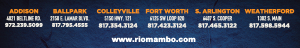 Ft. Worth 6125 SW Loop 820 Fort Worth, TX 76132 817.423.3124
								Colleyville 5150 Highway 121 Colleyville, TX 76034 817.354.3124
								S. Arlington 6407 S. Cooper St. Arlington, TX 76001 817.465.3122
								Weatherford 1302 S. Main St. (at Park) Weatherford, TX 78086 817.598.5944
								Ballpark 2150 E. Lamar Blvd. Arlington, TX 817.795.4555

								www.riomambo.com