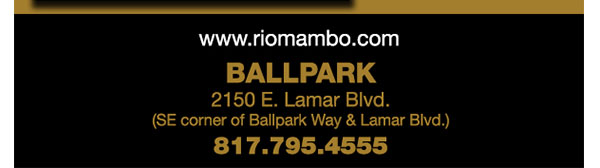 Ft. Worth 6125 SW Loop 820 Fort Worth, TX 76132 817.423.3124
								Colleyville 5150 Highway 121 Colleyville, TX 76034 817.354.3124
								S. Arlington 6407 S. Cooper St. Arlington, TX 76001 817.465.3122
								Weatherford 1302 S. Main St. (at Park) Weatherford, TX 78086 817.598.5944
								Ballpark 2150 E. Lamar Blvd. Arlington, TX 817.795.4555

								www.riomambo.com