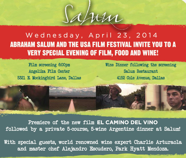 Salum Restaurant

Weds, April 23, 2014
Abraham Salum and the USA Film Festival invite you to a very special evening of film, food and wine!

Premiere of the new film El Camino Del Vino followed by a private 5-course, 5-wine Argentine Dinner at Salum!

With special guests, world renowned wine expert Charlie Arturaola and master chef Alejandro Escudero, Park Hyatt Mendoza
