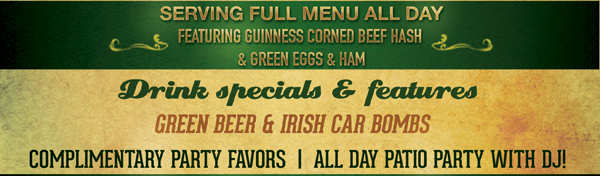 Brunch served Sat & Sun from 11am-4pm
Featuring Guinness corned beef hash & green eggs & ham

Drink Specials & Features
Green Beer & Irish Car Bombs

Complimentary Party Favors | All Day Patio Party with DJ!