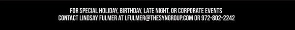 For special holiday, birthday, late night or corporate events contact Lindsay Fulmer at lfulmer@thesyngroup.com or 972-802-2242