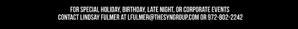 For special holiday, birthday, late night or corporate events contact Lindsay Fulmer at lfulmer@thesyngroup.com or 972-802-2242
