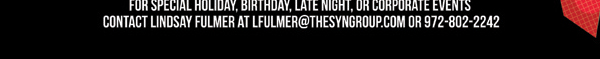 For special holiday, birthday, late night or corporate events contact Lindsay Fulmer at lfulmer@thesyngroup.com or 972-802-2242