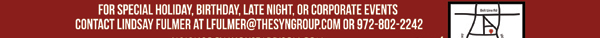 For special holiday, birthday, late night or corporate events contact Lindsay Fulmer at lfulmer@thesyngroup.com or 972-802-2242