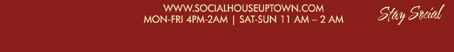 www.socialhouseuptown
							Mon - Fri 4pm-2am | Sat-Sun 11am-2am