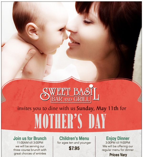 Sweet Basil Bar and Grill

Sweet Basil invites you to dine with us Sunday, May 11th for Mother's Day

Brunch - $22.95
Children's Menu - $7.95
Enjoy Dinner - Prices vary