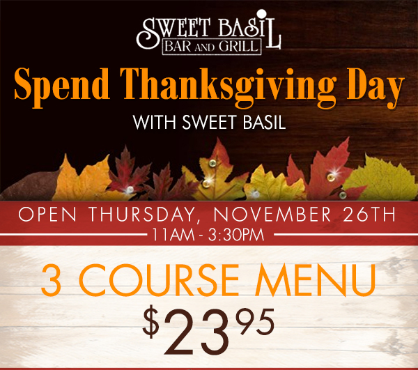 Spend Thanksgiving Day with Sweet Basil
							 Open Thurs, Nov 26th
							 11am - 3:30pm
							 3 course menu $23.95
							 We are also open 4pm-9pm for dinner