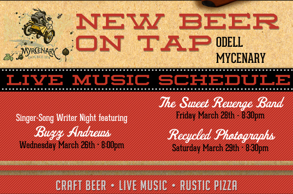 New Beer on Tap - Odell Mycenary
Live Music Schedule

Buzz Andrews - Weds, March 26th - 8:00pm

The Sweet Revenge Band - Fri Mar 28th - 8:30pm

Recycled Photograms - Sat Mar 29th - 8:30pm

Craft Beer - Live Music - Rustic Pizza