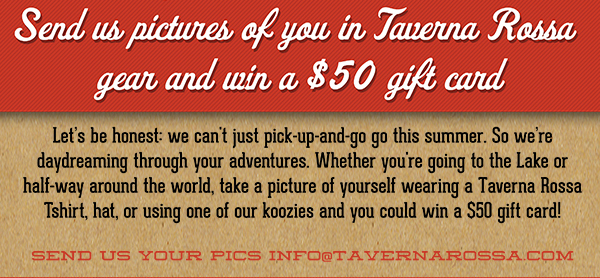 Send us pictures of you in Taverna Rossa gear and
							 win a $50 gift card
							 Send us your pics info@tavernarossa.com
							 See image for full details