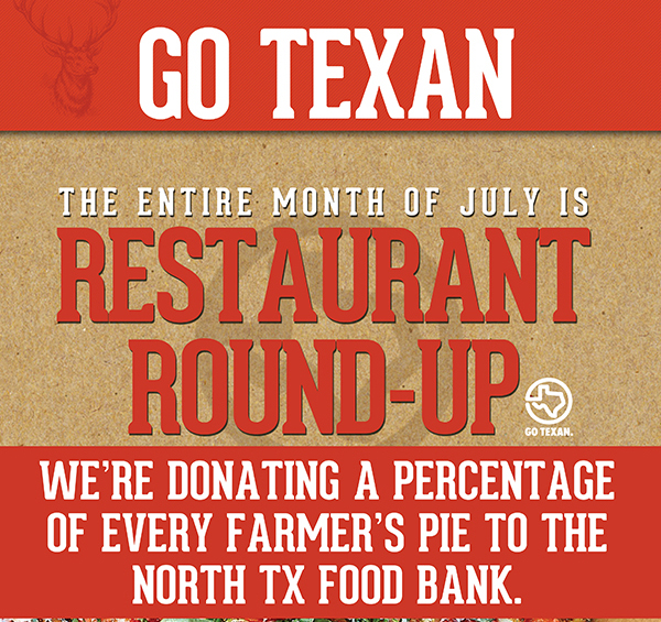 Go Texan
							 The entire month of July is Restaurant Round Up
							 We're donating a percentage of every Farmer's Pie to the North Tx Food Bank
							 See image for full details