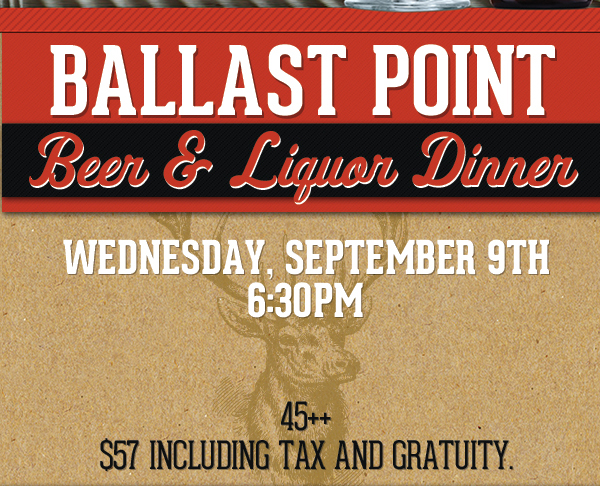 Ballast Point
							 Beer & Liquor Dinner
							 Weds, Sept 9th 6:30pm
							 See image for full details