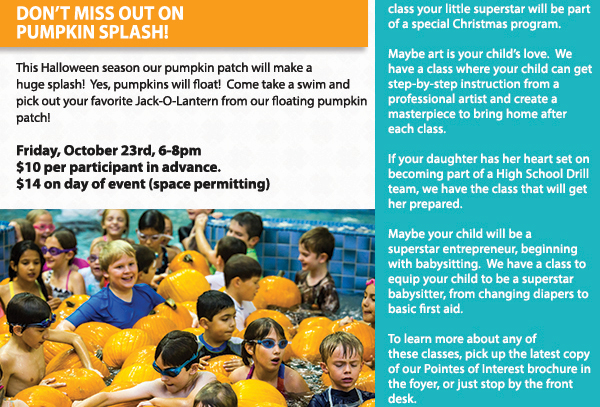 Don't miss out on Pumpkin Splash!
							 Friday, Oct 23rd, 6-8pm
							 $10 per participant in advance
							 $14 on day of event (space permitting)
							 See image for full details