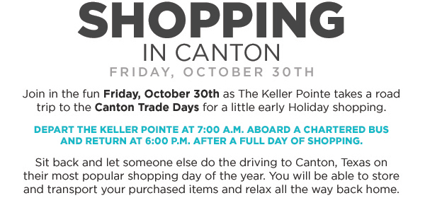 Friday, October 30th
							 Depart Keller Pointe at 7am aboard a chartered bus and return at 6pm after a full day of shopping
							 See image for full details